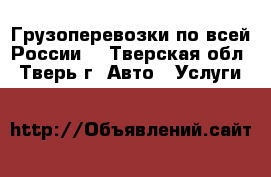 Грузоперевозки по всей России! - Тверская обл., Тверь г. Авто » Услуги   